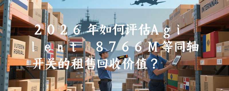 2026年如何评估Agilent 8766M等同轴开关的租售回收价值？