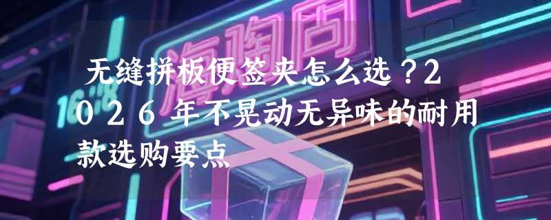 无缝拼板便签夹怎么选？2026年不晃动无异味的耐用款选购要点