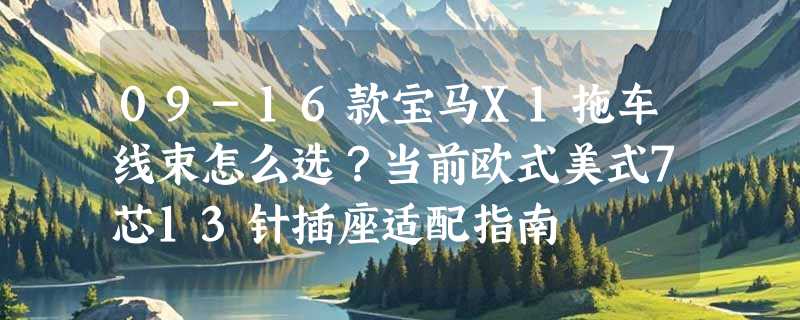 09-16款宝马X1拖车线束怎么选？当前欧式美式7芯13针插座适配指南