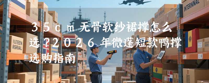 35cm无骨软纱裙撑怎么选？2026年微蓬短款鸭撑选购指南