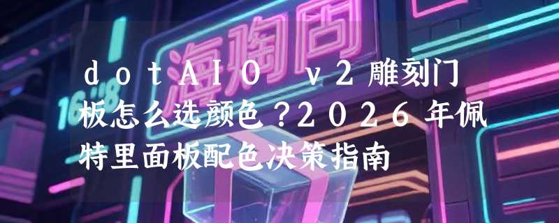 dotAIO v2雕刻门板怎么选颜色？2026年佩特里面板配色决策指南