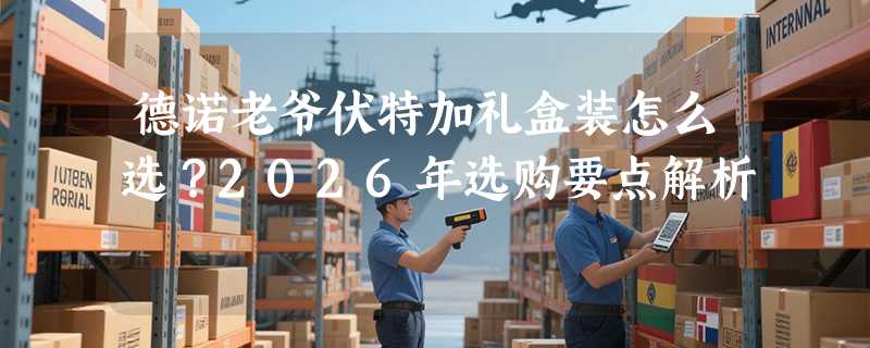 德诺老爷伏特加礼盒装怎么选？2026年选购要点解析