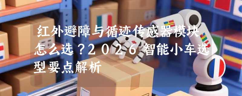 红外避障与循迹传感器模块怎么选？2026智能小车选型要点解析