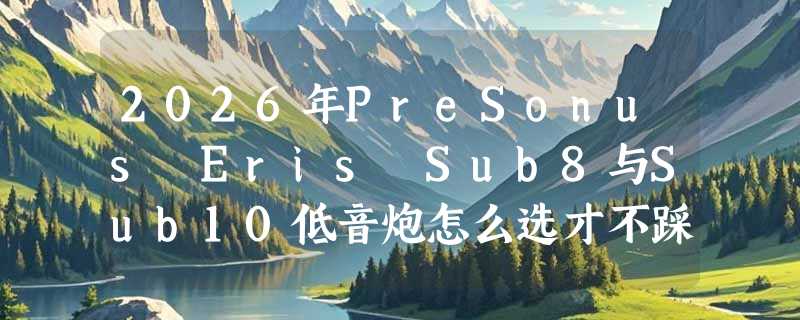 2026年PreSonus Eris Sub8与Sub10低音炮怎么选才不踩坑？