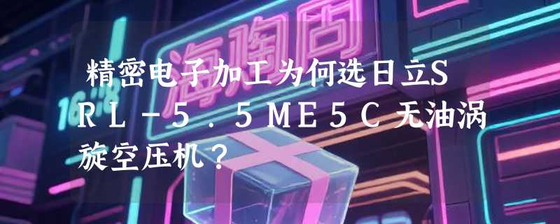 精密电子加工为何选日立SRL-5.5ME5C无油涡旋空压机？
