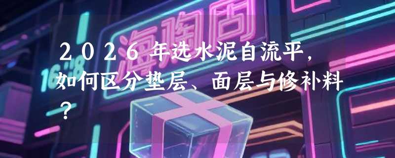 2026年选水泥自流平，如何区分垫层、面层与修补料？