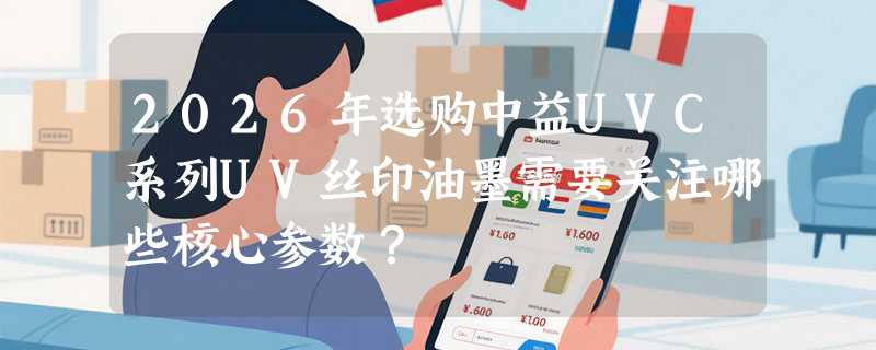 2026年选购中益UVC系列UV丝印油墨需要关注哪些核心参数？