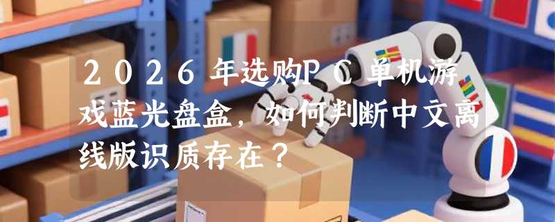 2026年选购PC单机游戏蓝光盘盒，如何判断中文离线版识质存在？