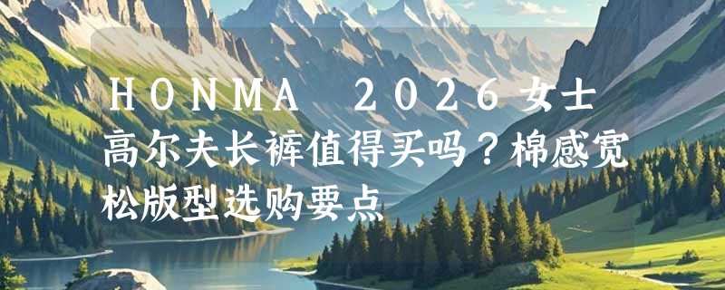 HONMA 2026女士高尔夫长裤值得买吗？棉感宽松版型选购要点