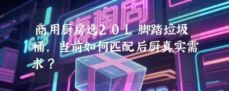 商用厨房选20L脚踏垃圾桶，当前如何匹配后厨真实需求？