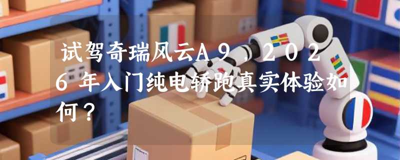 试驾奇瑞风云A9，2026年入门纯电轿跑真实体验如何？