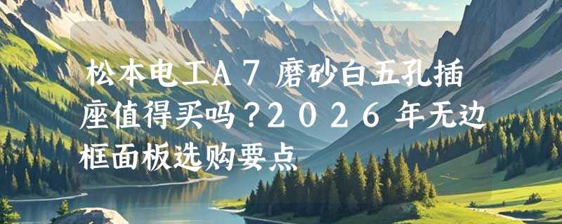 松本电工A7磨砂白五孔插座值得买吗？2026年无边框面板选购要点