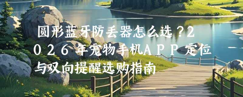 圆形蓝牙防丢器怎么选？2026年宠物手机APP定位与双向提醒选购指南