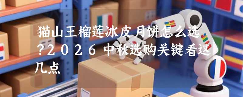 猫山王榴莲冰皮月饼怎么选？2026中秋选购关键看这几点