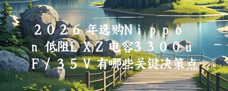 2026年选购Nippon低阻LXZ电容3300uF/35V有哪些关键决策点？