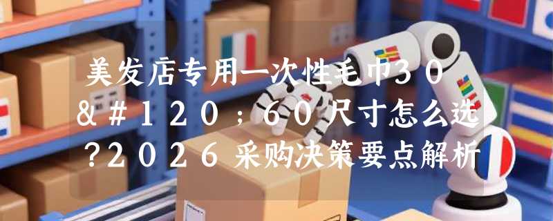 美发店专用一次性毛巾30x60尺寸怎么选？2026采购决策要点解析