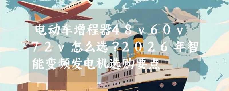 电动车增程器48v60v72v怎么选？2026年智能变频发电机选购要点