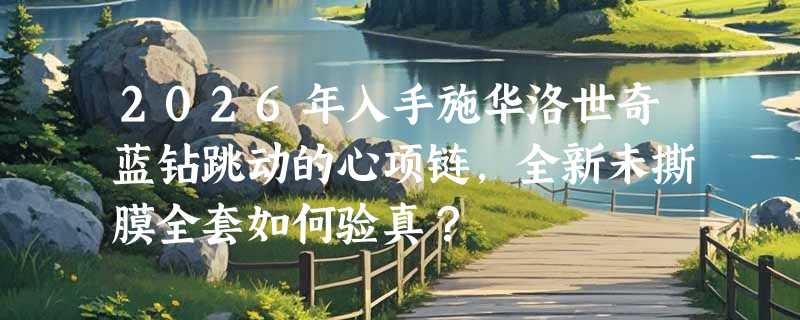 2026年入手施华洛世奇蓝钻跳动的心项链，全新未撕膜全套如何验真？