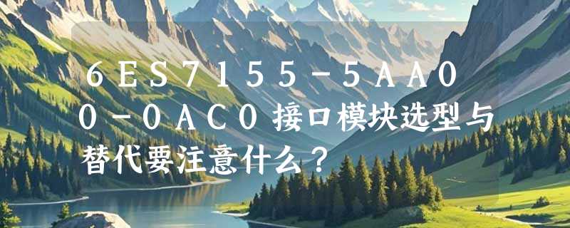 6ES7155-5AA00-0AC0接口模块选型与替代要注意什么？