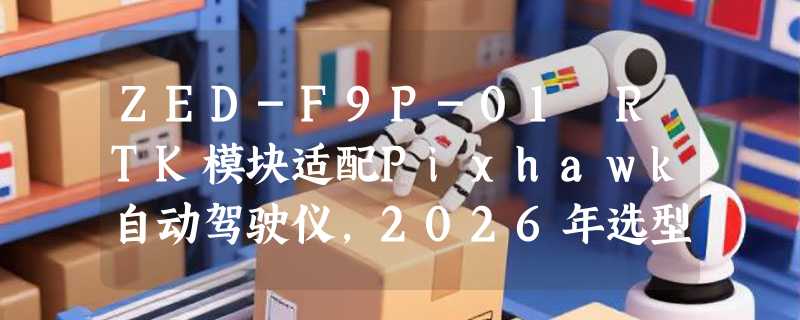 ZED-F9P-01 RTK模块适配Pixhawk自动驾驶仪，2026年选型与调试要点有哪些？