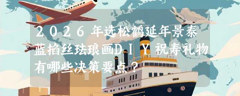 2026年选松鹤延年景泰蓝掐丝珐琅画DIY祝寿礼物有哪些决策要点？