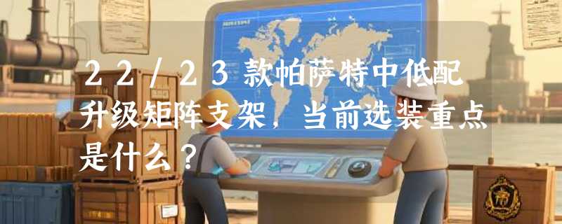 22/23款帕萨特中低配升级矩阵支架，当前选装重点是什么？