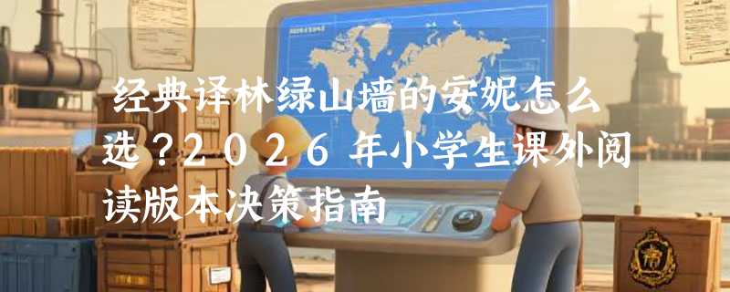 经典译林绿山墙的安妮怎么选？2026年小学生课外阅读版本决策指南