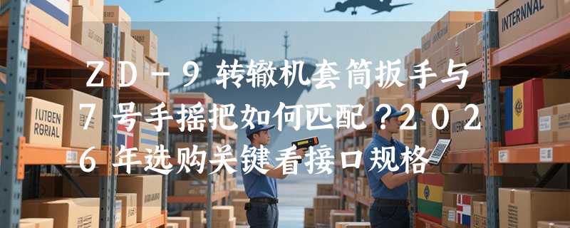 ZD-9转辙机套筒扳手与7号手摇把如何匹配？2026年选购关键看接口规格