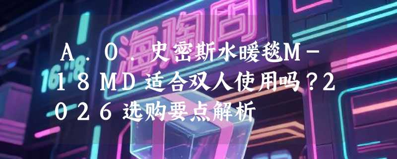 A.O.史密斯水暖毯M-18MD适合双人使用吗？2026选购要点解析