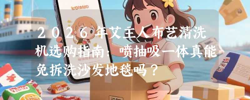 2026年艾主人布艺清洗机选购指南：喷抽吸一体真能免拆洗沙发地毯吗？