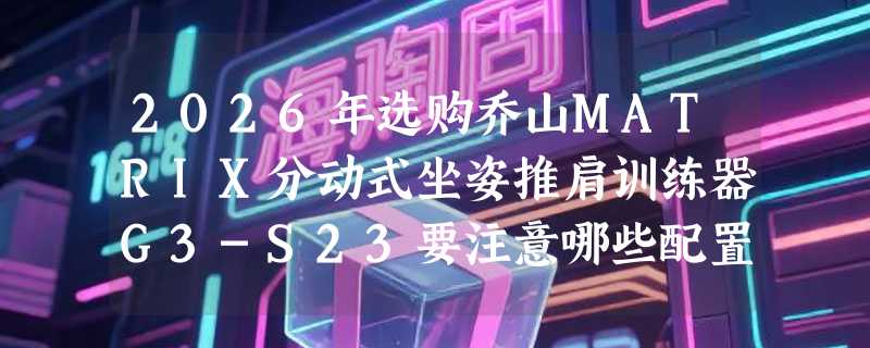 2026年选购乔山MATRIX分动式坐姿推肩训练器G3-S23要注意哪些配置细节？