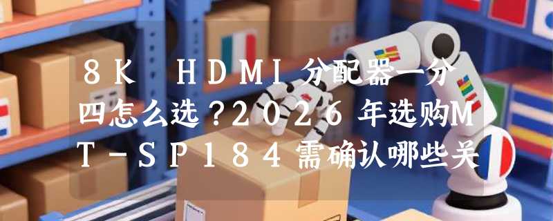 8K HDMI分配器一分四怎么选？2026年选购MT-SP184需确认哪些关键点
