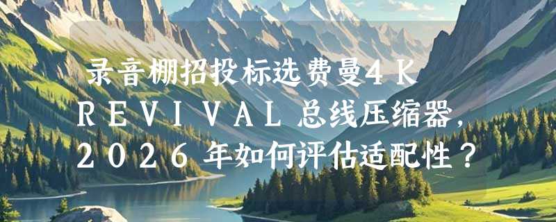 录音棚招投标选费曼4K REVIVAL总线压缩器，2026年如何评估适配性？