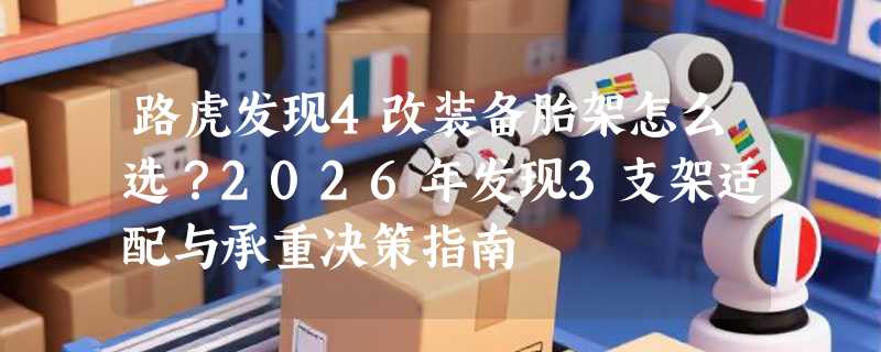 路虎发现4改装备胎架怎么选？2026年发现3支架适配与承重决策指南