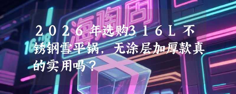 2026年选购316L不锈钢雪平锅，无涂层加厚款真的实用吗？