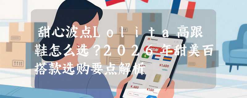 甜心波点Lolita高跟鞋怎么选？2026年甜美百搭款选购要点解析
