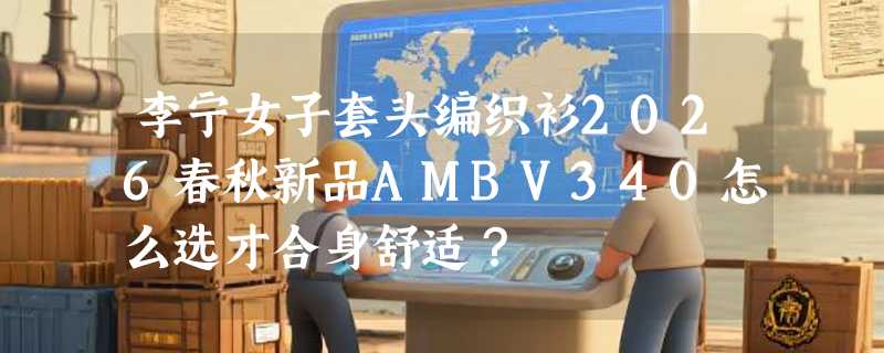 李宁女子套头编织衫2026春秋新品AMBV340怎么选才合身舒适？