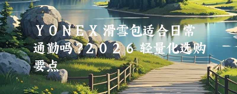 YONEX滑雪包适合日常通勤吗？2026轻量化选购要点
