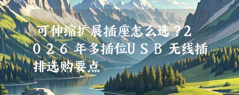 可伸缩扩展插座怎么选？2026年多插位USB无线插排选购要点