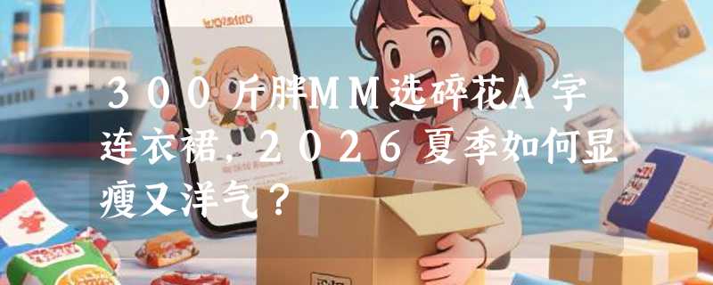 300斤胖MM选碎花A字连衣裙，2026夏季如何显瘦又洋气？