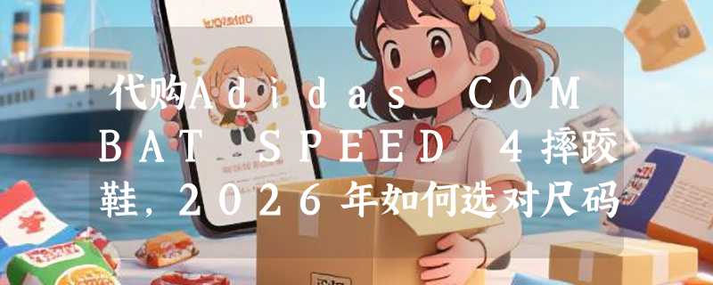 代购Adidas COMBAT SPEED 4摔跤鞋，2026年如何选对尺码与配色？