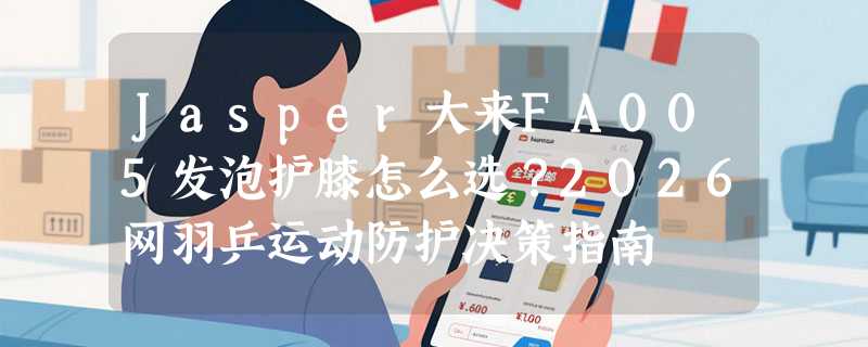 Jasper大来FA005发泡护膝怎么选？2026网羽乒运动防护决策指南