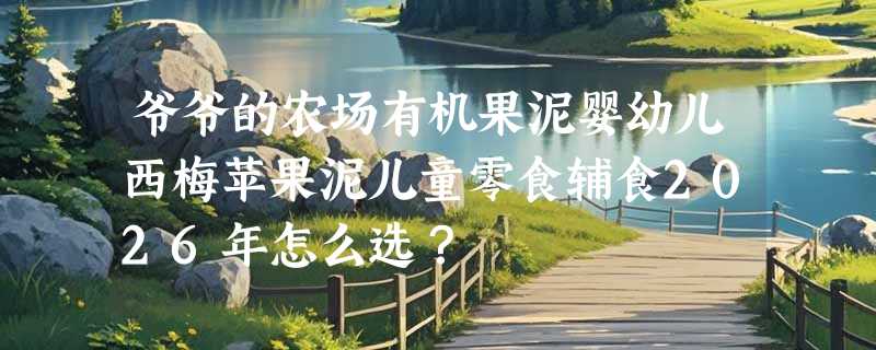 爷爷的农场有机果泥婴幼儿西梅苹果泥儿童零食辅食2026年怎么选？