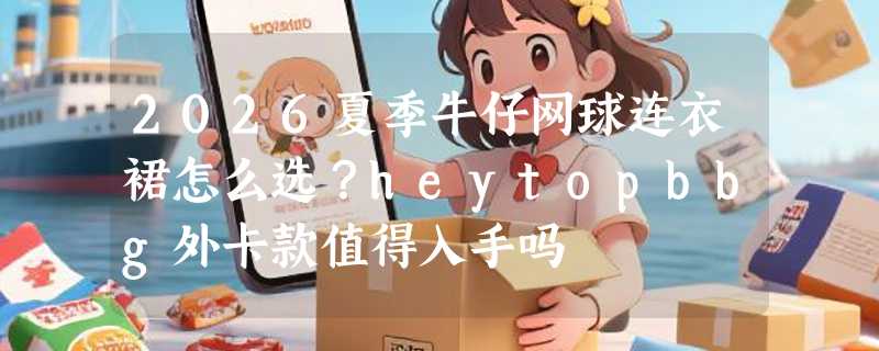 2026夏季牛仔网球连衣裙怎么选？heytopbbg外卡款值得入手吗