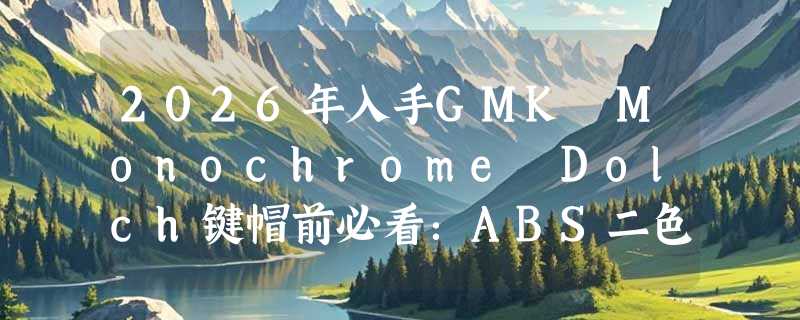 2026年入手GMK Monochrome Dolch键帽前必看：ABS二色工艺值得进阶预算吗？