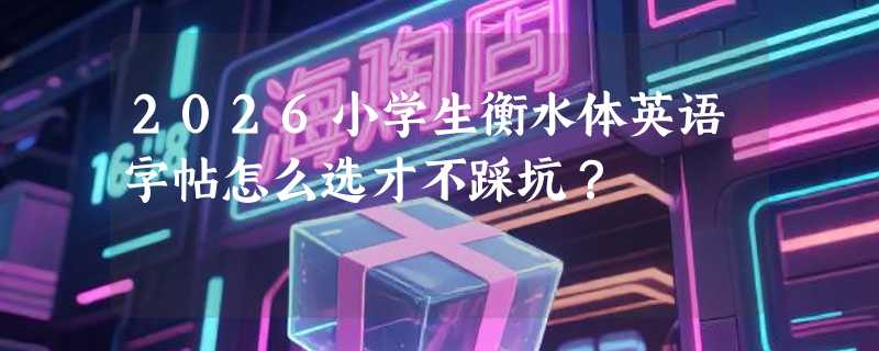 2026小学生衡水体英语字帖怎么选才不踩坑？