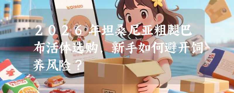 2026年坦桑尼亚粗腿巴布活体选购，新手如何避开饲养风险？