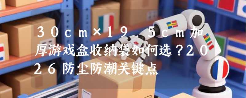 30cm×19.5cm加厚游戏盒收纳袋如何选？2026防尘防潮关键点