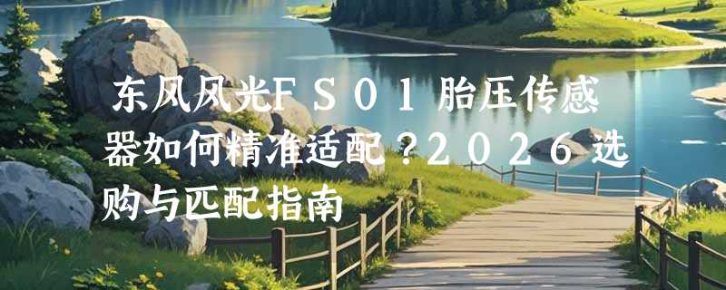 东风风光FS01胎压传感器如何精准适配？2026选购与匹配指南