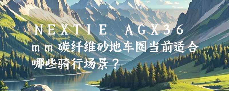 NEXTIE AGX36mm碳纤维砂地车圈当前适合哪些骑行场景？